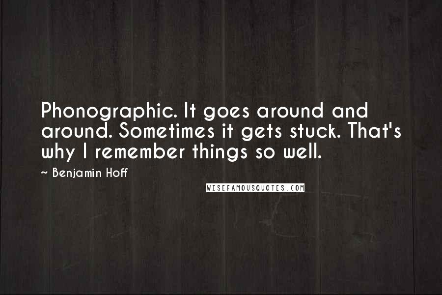 Benjamin Hoff Quotes: Phonographic. It goes around and around. Sometimes it gets stuck. That's why I remember things so well.