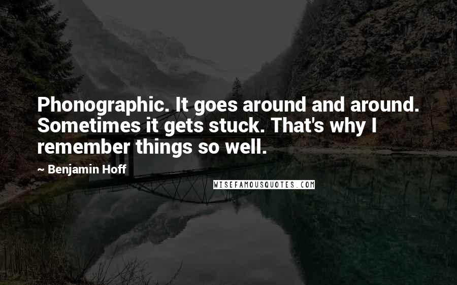 Benjamin Hoff Quotes: Phonographic. It goes around and around. Sometimes it gets stuck. That's why I remember things so well.