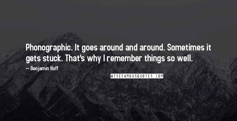 Benjamin Hoff Quotes: Phonographic. It goes around and around. Sometimes it gets stuck. That's why I remember things so well.