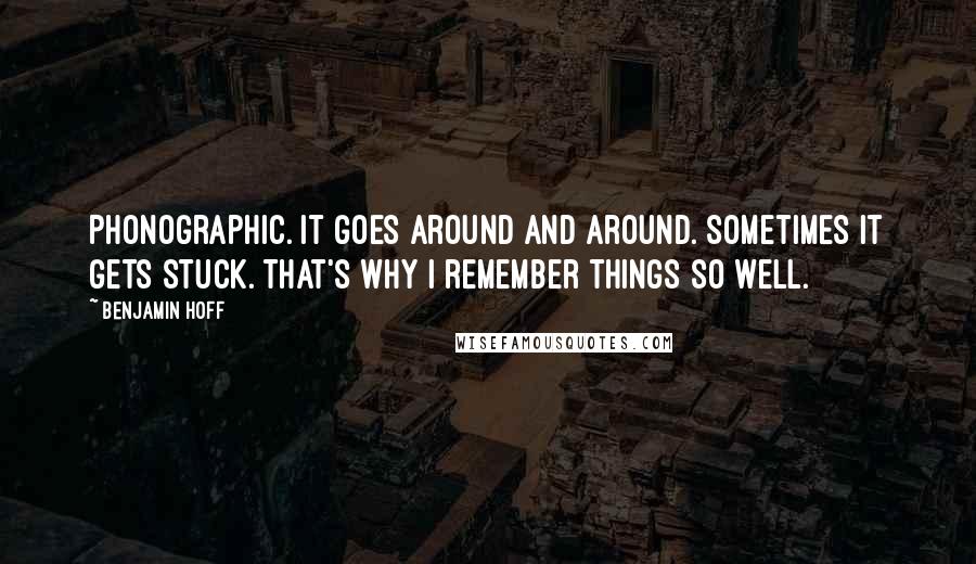 Benjamin Hoff Quotes: Phonographic. It goes around and around. Sometimes it gets stuck. That's why I remember things so well.