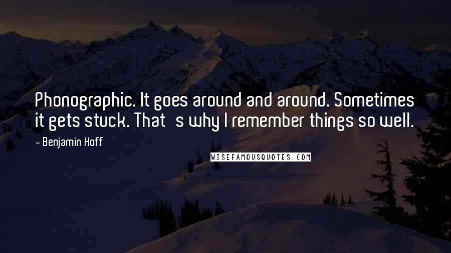 Benjamin Hoff Quotes: Phonographic. It goes around and around. Sometimes it gets stuck. That's why I remember things so well.