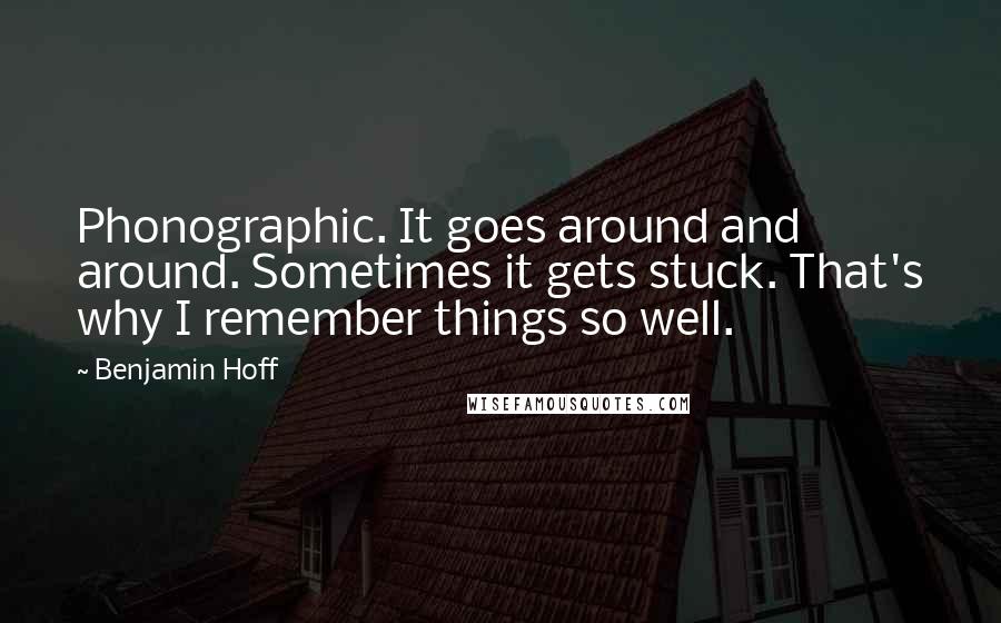 Benjamin Hoff Quotes: Phonographic. It goes around and around. Sometimes it gets stuck. That's why I remember things so well.