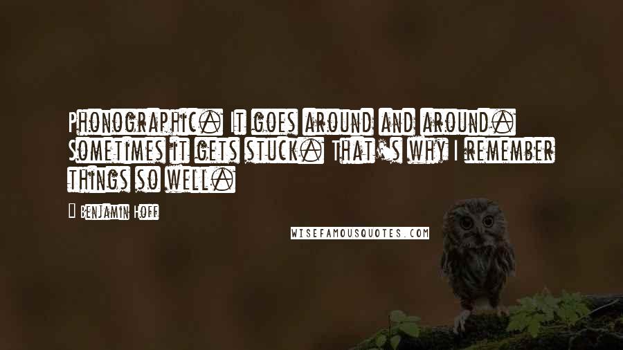 Benjamin Hoff Quotes: Phonographic. It goes around and around. Sometimes it gets stuck. That's why I remember things so well.