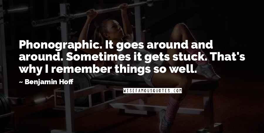 Benjamin Hoff Quotes: Phonographic. It goes around and around. Sometimes it gets stuck. That's why I remember things so well.