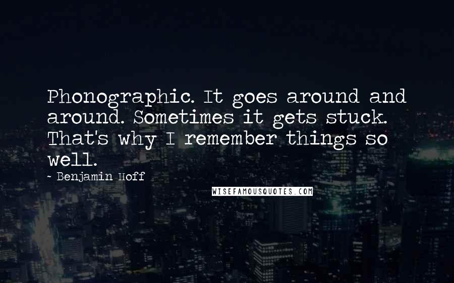 Benjamin Hoff Quotes: Phonographic. It goes around and around. Sometimes it gets stuck. That's why I remember things so well.