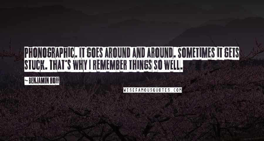 Benjamin Hoff Quotes: Phonographic. It goes around and around. Sometimes it gets stuck. That's why I remember things so well.