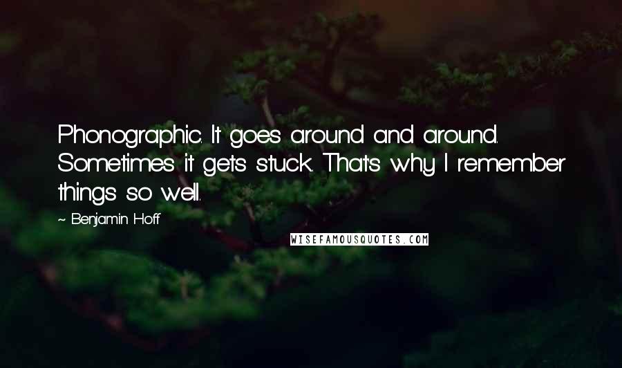 Benjamin Hoff Quotes: Phonographic. It goes around and around. Sometimes it gets stuck. That's why I remember things so well.