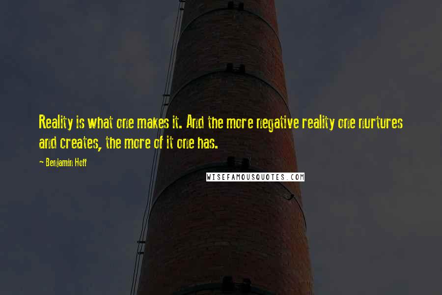 Benjamin Hoff Quotes: Reality is what one makes it. And the more negative reality one nurtures and creates, the more of it one has.