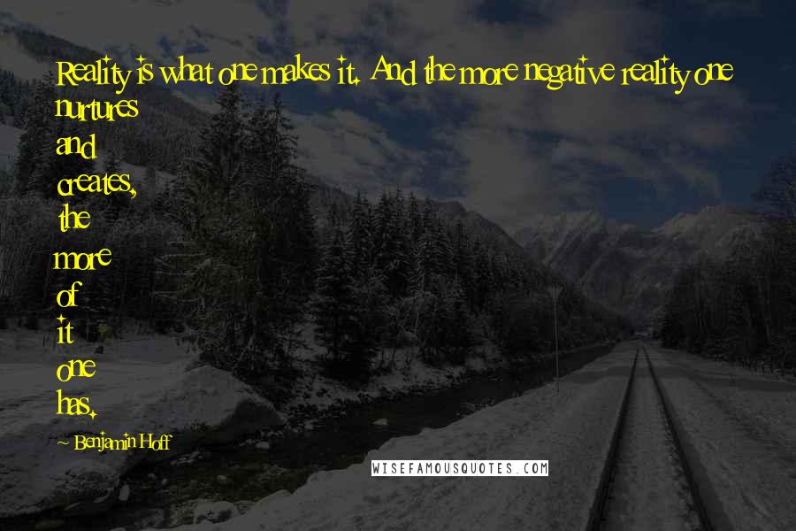 Benjamin Hoff Quotes: Reality is what one makes it. And the more negative reality one nurtures and creates, the more of it one has.