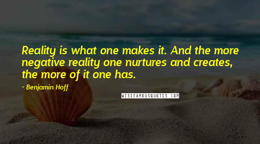 Benjamin Hoff Quotes: Reality is what one makes it. And the more negative reality one nurtures and creates, the more of it one has.