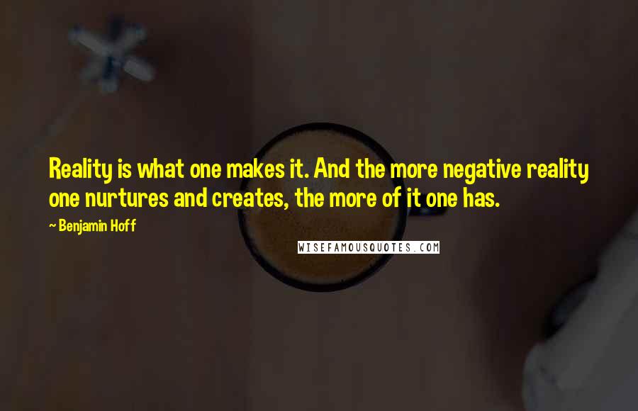 Benjamin Hoff Quotes: Reality is what one makes it. And the more negative reality one nurtures and creates, the more of it one has.