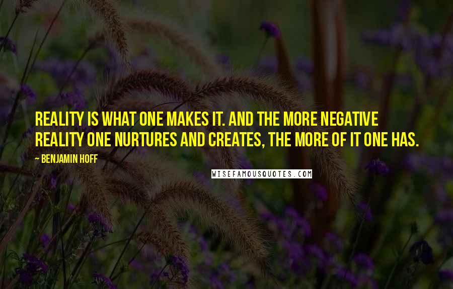 Benjamin Hoff Quotes: Reality is what one makes it. And the more negative reality one nurtures and creates, the more of it one has.