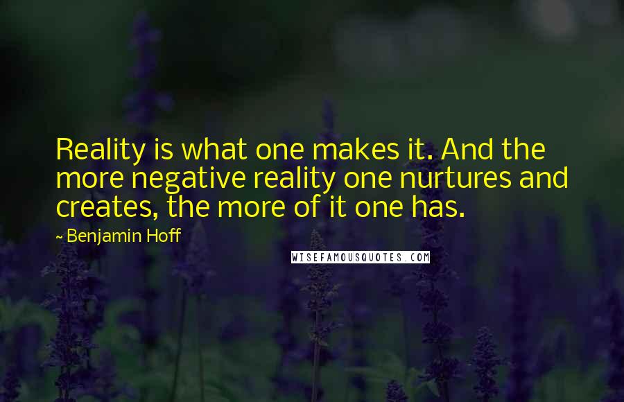 Benjamin Hoff Quotes: Reality is what one makes it. And the more negative reality one nurtures and creates, the more of it one has.