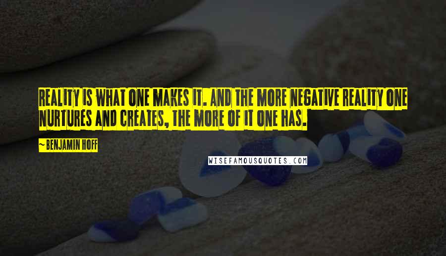 Benjamin Hoff Quotes: Reality is what one makes it. And the more negative reality one nurtures and creates, the more of it one has.