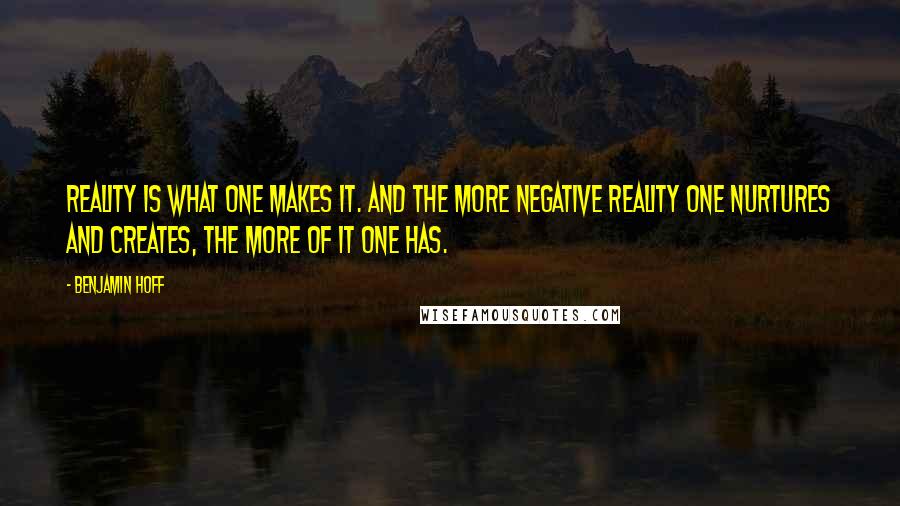 Benjamin Hoff Quotes: Reality is what one makes it. And the more negative reality one nurtures and creates, the more of it one has.