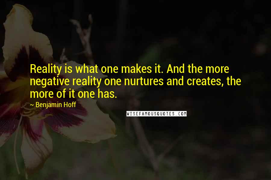 Benjamin Hoff Quotes: Reality is what one makes it. And the more negative reality one nurtures and creates, the more of it one has.