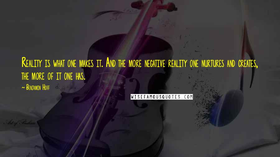 Benjamin Hoff Quotes: Reality is what one makes it. And the more negative reality one nurtures and creates, the more of it one has.