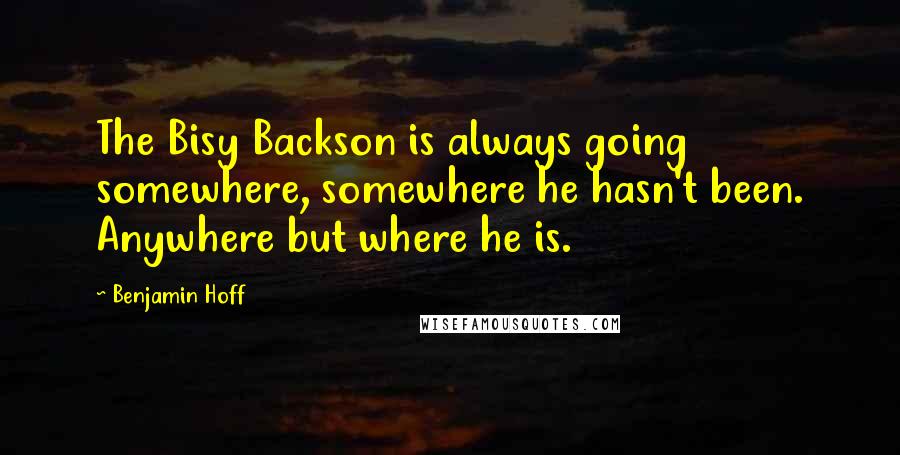 Benjamin Hoff Quotes: The Bisy Backson is always going somewhere, somewhere he hasn't been. Anywhere but where he is.