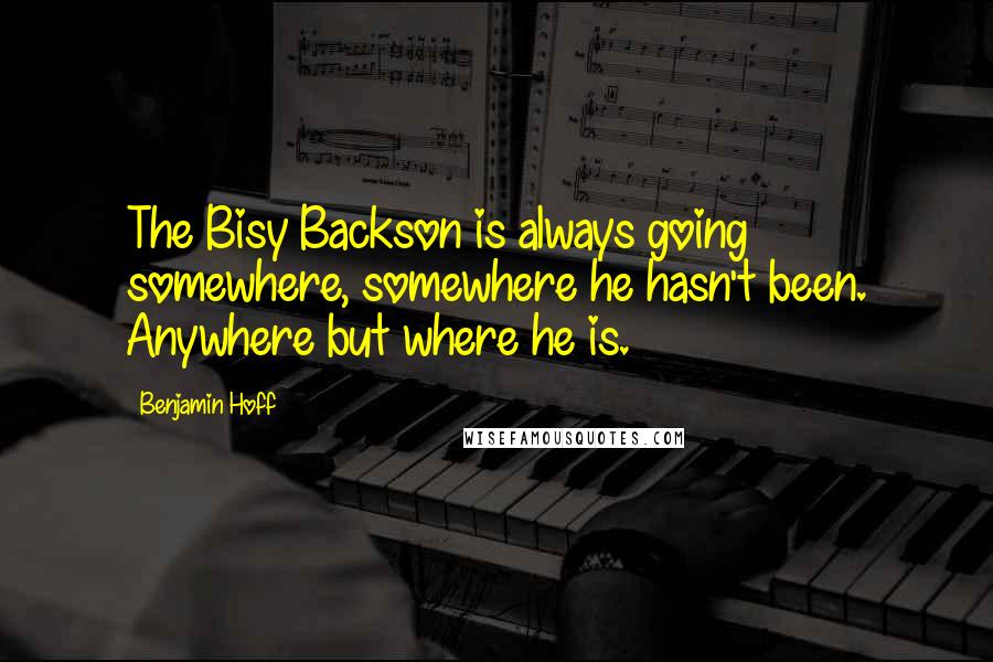 Benjamin Hoff Quotes: The Bisy Backson is always going somewhere, somewhere he hasn't been. Anywhere but where he is.