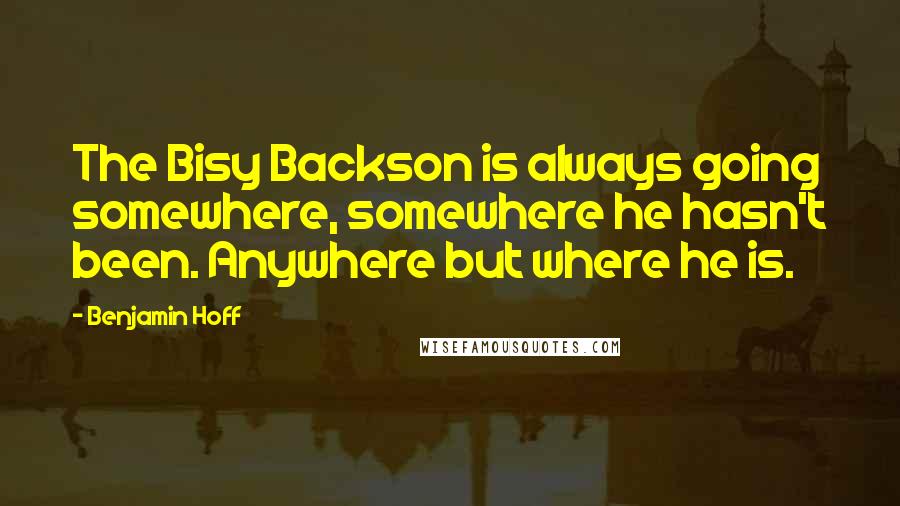 Benjamin Hoff Quotes: The Bisy Backson is always going somewhere, somewhere he hasn't been. Anywhere but where he is.