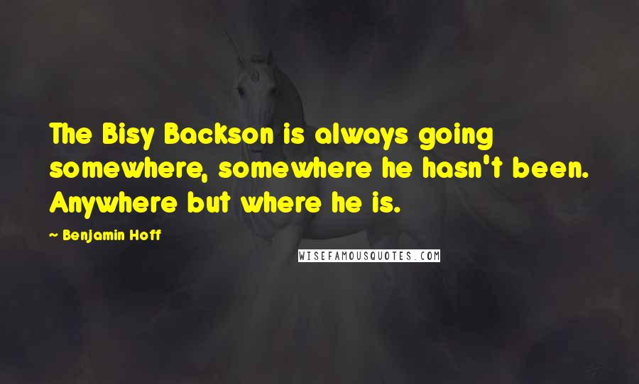Benjamin Hoff Quotes: The Bisy Backson is always going somewhere, somewhere he hasn't been. Anywhere but where he is.