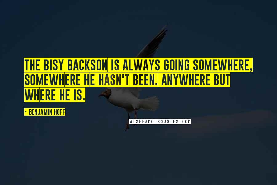 Benjamin Hoff Quotes: The Bisy Backson is always going somewhere, somewhere he hasn't been. Anywhere but where he is.