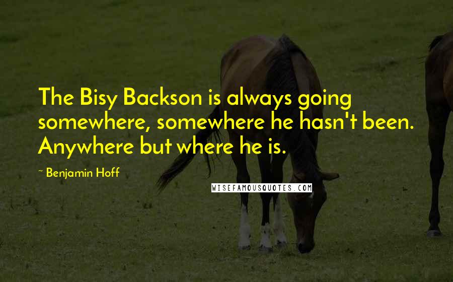 Benjamin Hoff Quotes: The Bisy Backson is always going somewhere, somewhere he hasn't been. Anywhere but where he is.