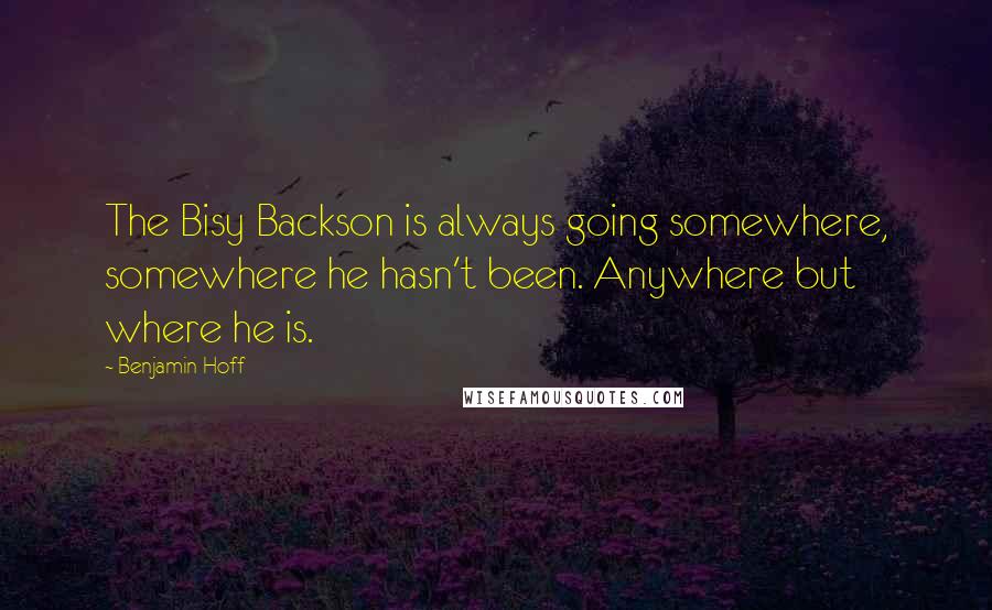 Benjamin Hoff Quotes: The Bisy Backson is always going somewhere, somewhere he hasn't been. Anywhere but where he is.