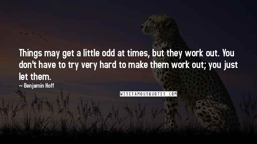 Benjamin Hoff Quotes: Things may get a little odd at times, but they work out. You don't have to try very hard to make them work out; you just let them.