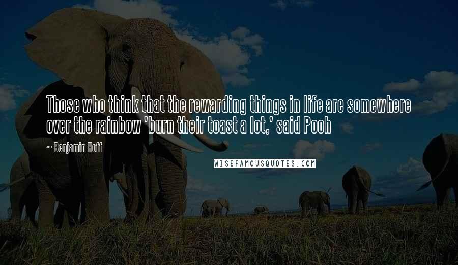 Benjamin Hoff Quotes: Those who think that the rewarding things in life are somewhere over the rainbow 'burn their toast a lot,' said Pooh