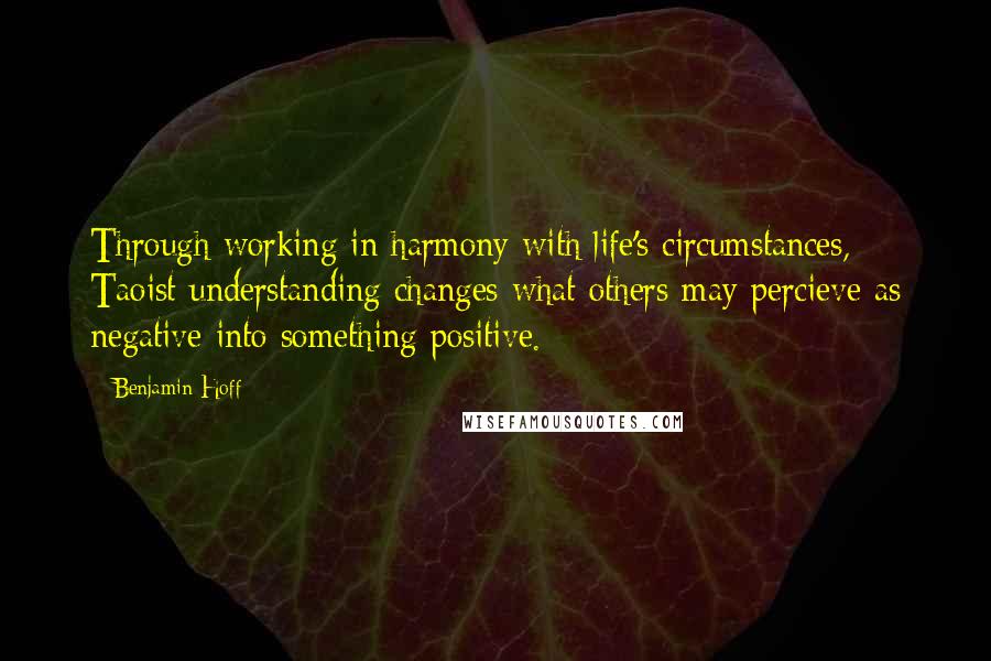 Benjamin Hoff Quotes: Through working in harmony with life's circumstances, Taoist understanding changes what others may percieve as negative into something positive.