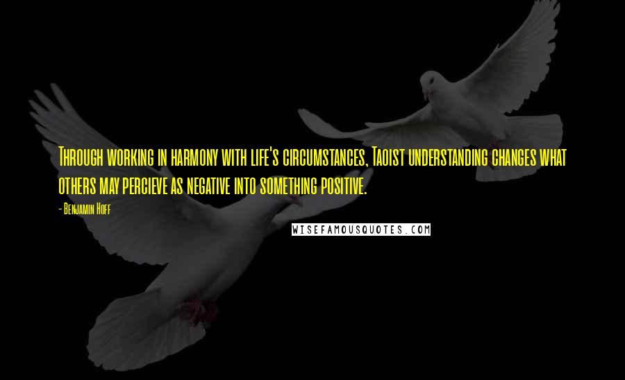 Benjamin Hoff Quotes: Through working in harmony with life's circumstances, Taoist understanding changes what others may percieve as negative into something positive.