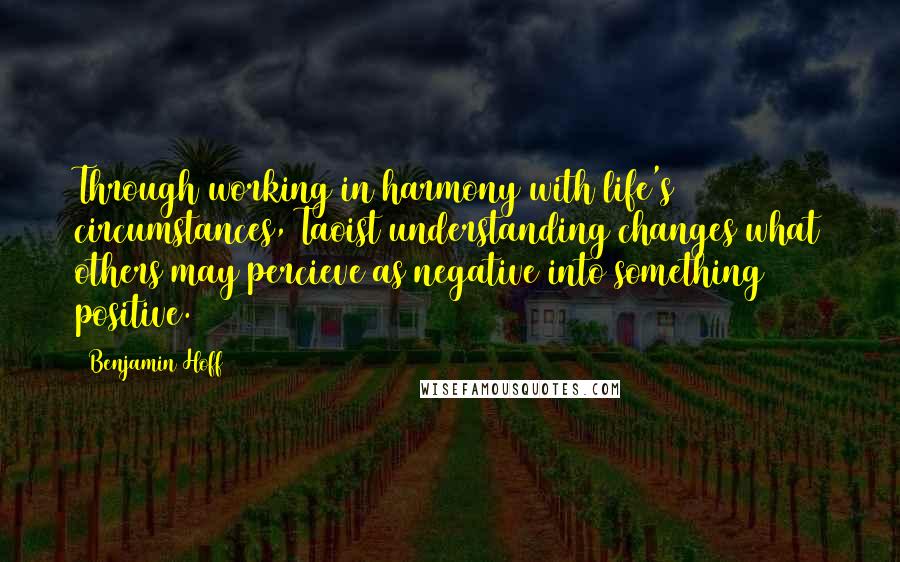 Benjamin Hoff Quotes: Through working in harmony with life's circumstances, Taoist understanding changes what others may percieve as negative into something positive.