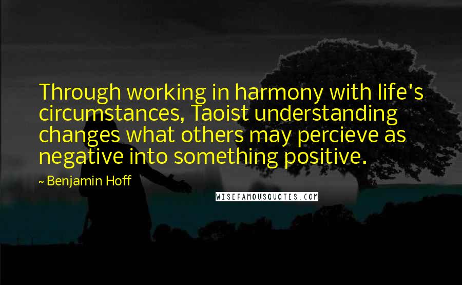 Benjamin Hoff Quotes: Through working in harmony with life's circumstances, Taoist understanding changes what others may percieve as negative into something positive.