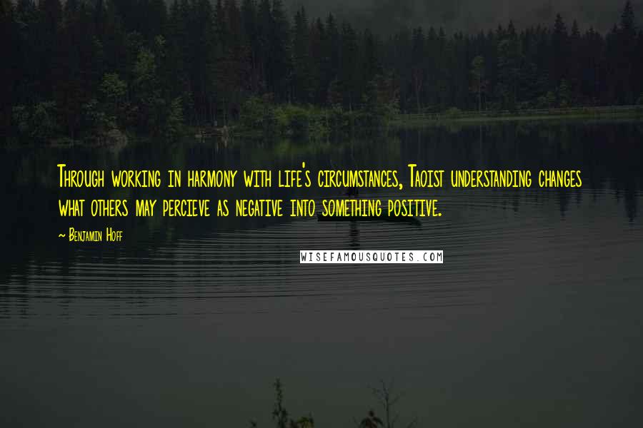 Benjamin Hoff Quotes: Through working in harmony with life's circumstances, Taoist understanding changes what others may percieve as negative into something positive.