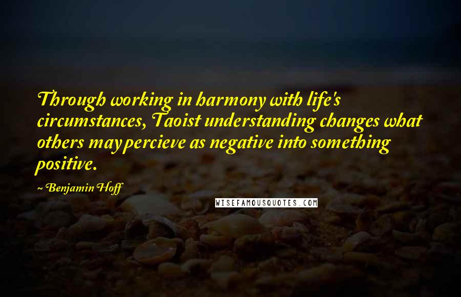 Benjamin Hoff Quotes: Through working in harmony with life's circumstances, Taoist understanding changes what others may percieve as negative into something positive.