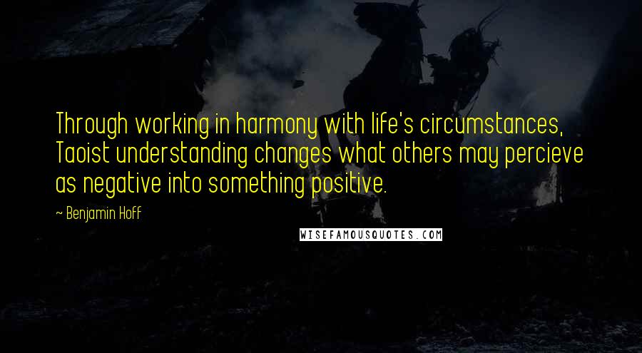 Benjamin Hoff Quotes: Through working in harmony with life's circumstances, Taoist understanding changes what others may percieve as negative into something positive.