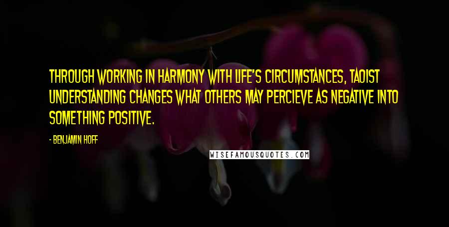 Benjamin Hoff Quotes: Through working in harmony with life's circumstances, Taoist understanding changes what others may percieve as negative into something positive.