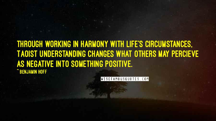 Benjamin Hoff Quotes: Through working in harmony with life's circumstances, Taoist understanding changes what others may percieve as negative into something positive.