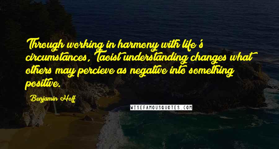 Benjamin Hoff Quotes: Through working in harmony with life's circumstances, Taoist understanding changes what others may percieve as negative into something positive.