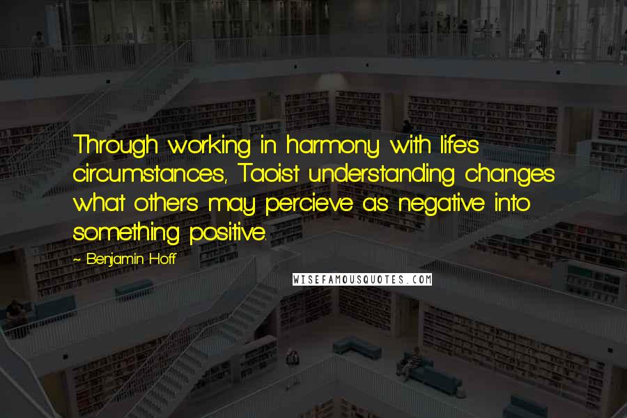 Benjamin Hoff Quotes: Through working in harmony with life's circumstances, Taoist understanding changes what others may percieve as negative into something positive.