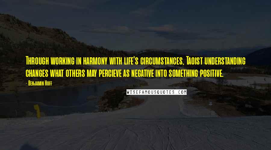 Benjamin Hoff Quotes: Through working in harmony with life's circumstances, Taoist understanding changes what others may percieve as negative into something positive.