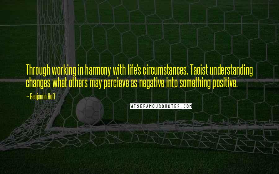 Benjamin Hoff Quotes: Through working in harmony with life's circumstances, Taoist understanding changes what others may percieve as negative into something positive.