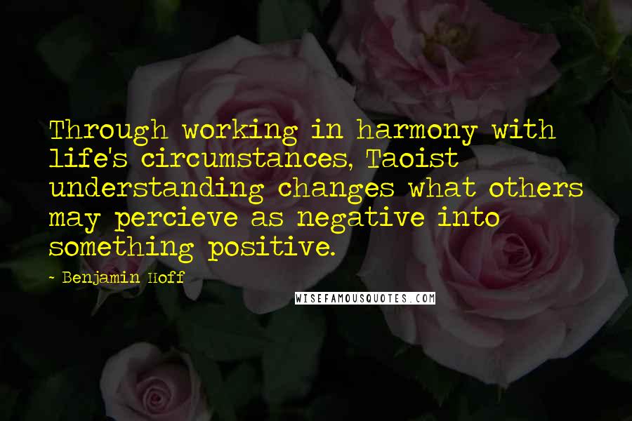 Benjamin Hoff Quotes: Through working in harmony with life's circumstances, Taoist understanding changes what others may percieve as negative into something positive.