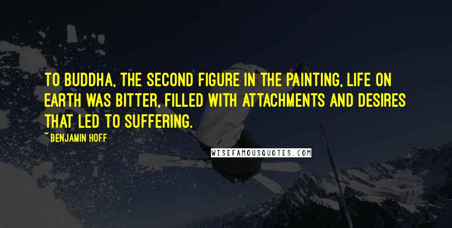 Benjamin Hoff Quotes: To Buddha, the second figure in the painting, life on earth was bitter, filled with attachments and desires that led to suffering.