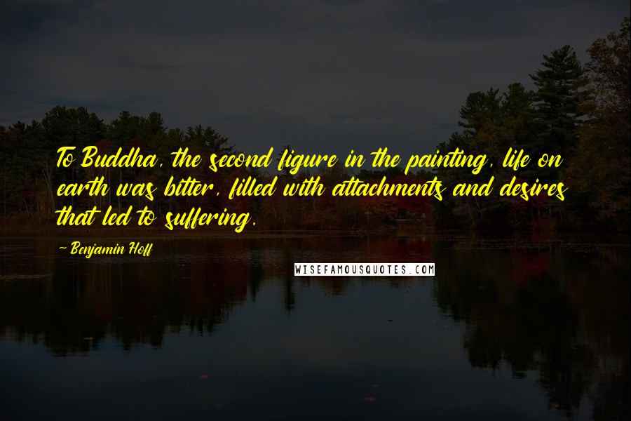 Benjamin Hoff Quotes: To Buddha, the second figure in the painting, life on earth was bitter, filled with attachments and desires that led to suffering.