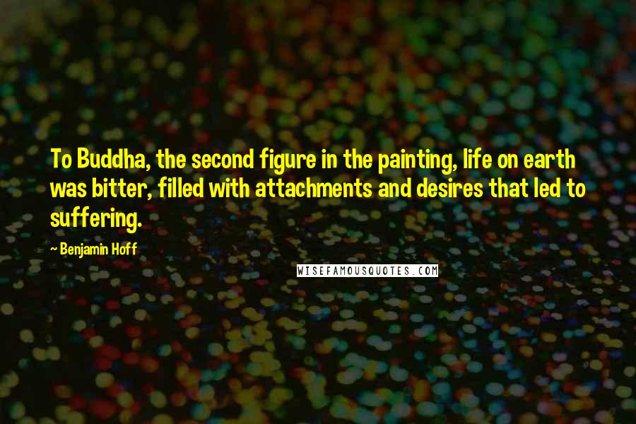 Benjamin Hoff Quotes: To Buddha, the second figure in the painting, life on earth was bitter, filled with attachments and desires that led to suffering.