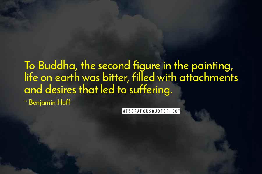 Benjamin Hoff Quotes: To Buddha, the second figure in the painting, life on earth was bitter, filled with attachments and desires that led to suffering.