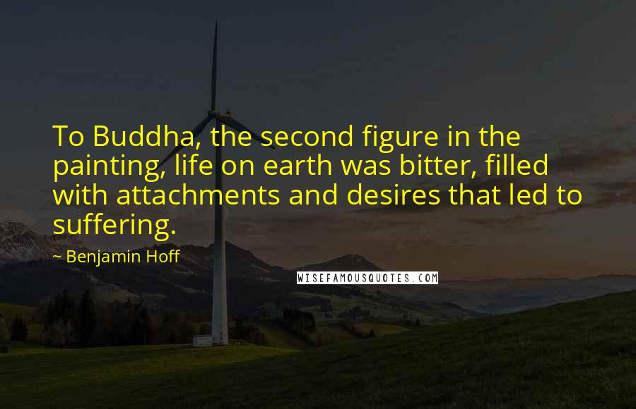 Benjamin Hoff Quotes: To Buddha, the second figure in the painting, life on earth was bitter, filled with attachments and desires that led to suffering.