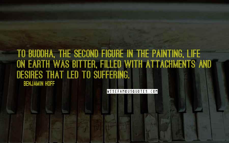 Benjamin Hoff Quotes: To Buddha, the second figure in the painting, life on earth was bitter, filled with attachments and desires that led to suffering.